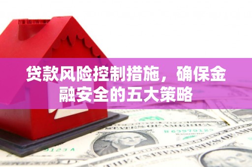 郁南贷款风险控制措施，确保金融安全的五大策略