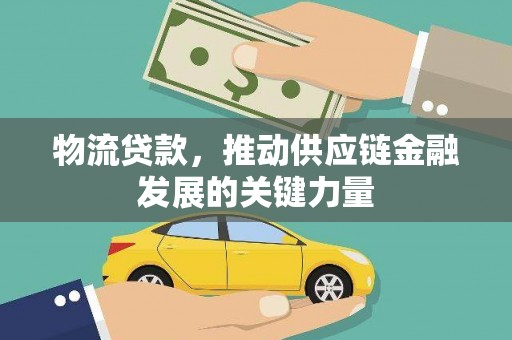 郁南物流贷款，推动供应链金融发展的关键力量