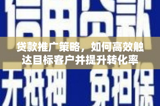 郁南贷款推广策略，如何高效触达目标客户并提升转化率