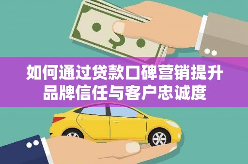 郁南如何通过贷款口碑营销提升品牌信任与客户忠诚度