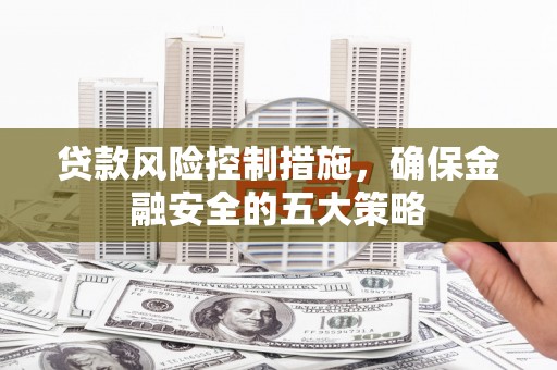 郁南贷款风险控制措施，确保金融安全的五大策略
