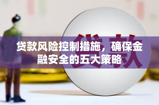 郁南贷款风险控制措施，确保金融安全的五大策略