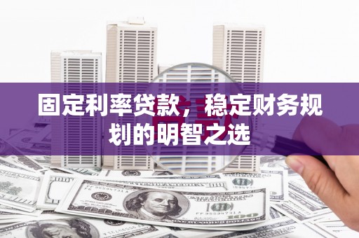 郁南固定利率贷款，稳定财务规划的明智之选