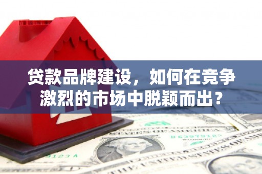 郁南贷款品牌建设，如何在竞争激烈的市场中脱颖而出？