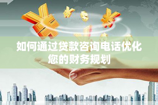 郁南如何通过贷款咨询电话优化您的财务规划
