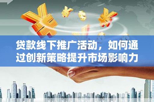 郁南贷款线下推广活动，如何通过创新策略提升市场影响力