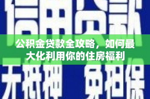 郁南公积金贷款全攻略，如何最大化利用你的住房福利
