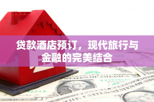 郁南贷款酒店预订，现代旅行与金融的完美结合