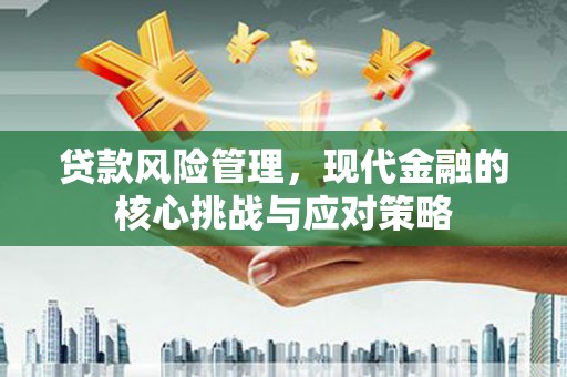 郁南贷款风险管理，现代金融的核心挑战与应对策略