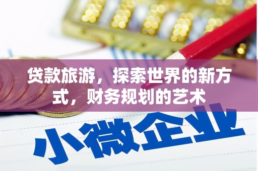 郁南贷款旅游，探索世界的新方式，财务规划的艺术