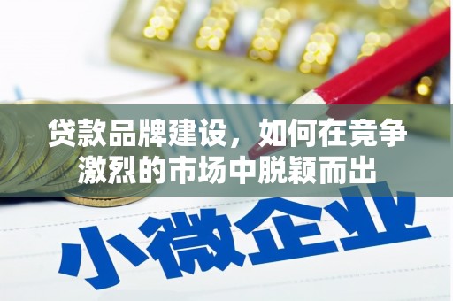 郁南贷款品牌建设，如何在竞争激烈的市场中脱颖而出