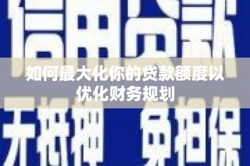 郁南如何最大化你的贷款额度以优化财务规划