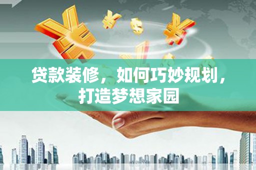 郁南贷款装修，如何巧妙规划，打造梦想家园