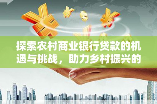郁南探索农村商业银行贷款的机遇与挑战，助力乡村振兴的金融引擎