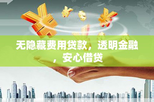 郁南无隐藏费用贷款，透明金融，安心借贷