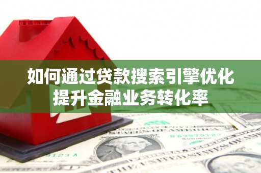 郁南如何通过贷款搜索引擎优化提升金融业务转化率