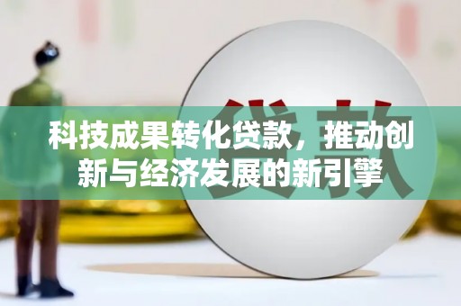 郁南科技成果转化贷款，推动创新与经济发展的新引擎