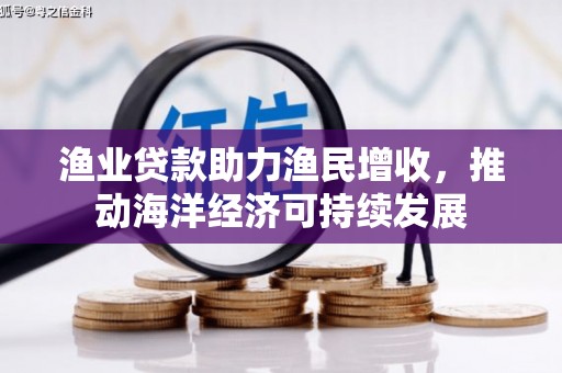 郁南渔业贷款助力渔民增收，推动海洋经济可持续发展