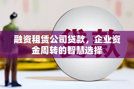 郁南融资租赁公司贷款，企业资金周转的智慧选择