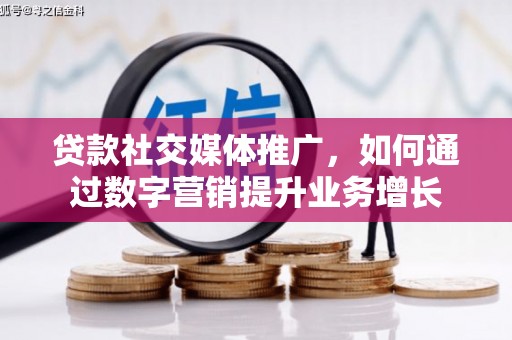 郁南贷款社交媒体推广，如何通过数字营销提升业务增长