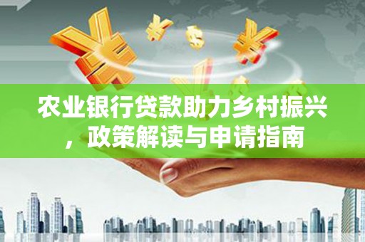 郁南农业银行贷款助力乡村振兴，政策解读与申请指南