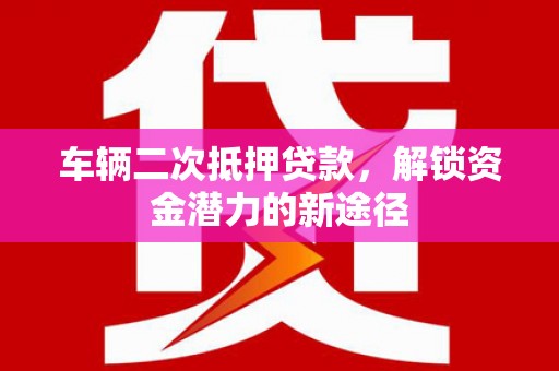 郁南车辆二次抵押贷款，解锁资金潜力的新途径