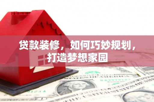 郁南贷款装修，如何巧妙规划，打造梦想家园