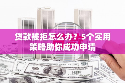 郁南贷款被拒怎么办？5个实用策略助你成功申请