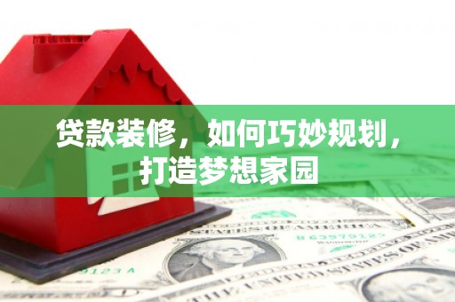 郁南贷款装修，如何巧妙规划，打造梦想家园
