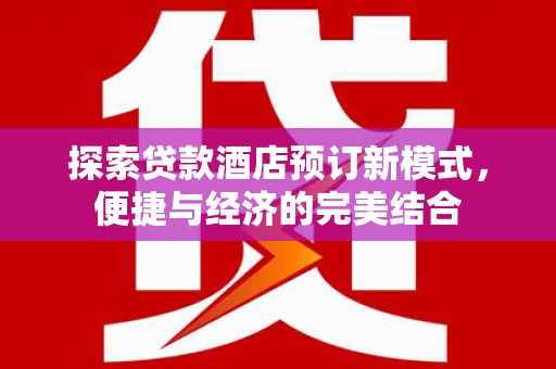 郁南探索贷款酒店预订新模式，便捷与经济的完美结合