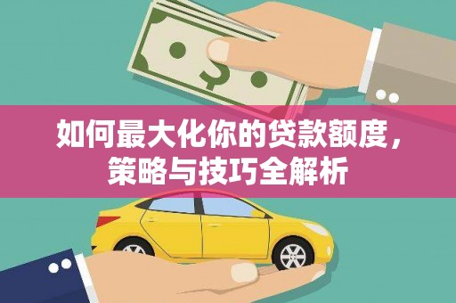 郁南如何最大化你的贷款额度，策略与技巧全解析