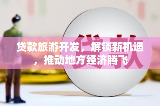 郁南贷款旅游开发，解锁新机遇，推动地方经济腾飞