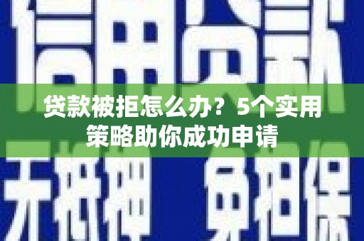 郁南贷款被拒怎么办？5个实用策略助你成功申请