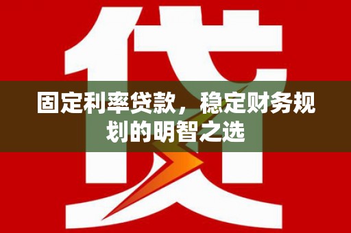 郁南固定利率贷款，稳定财务规划的明智之选