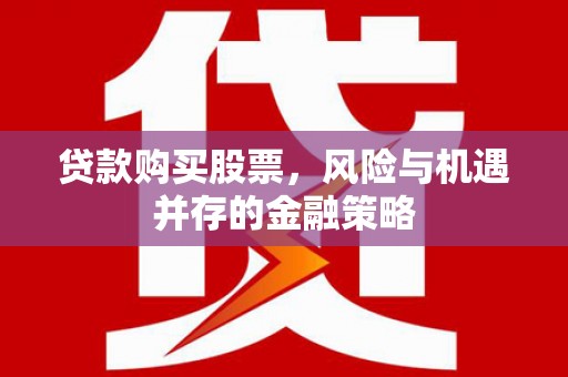 郁南贷款购买股票，风险与机遇并存的金融策略
