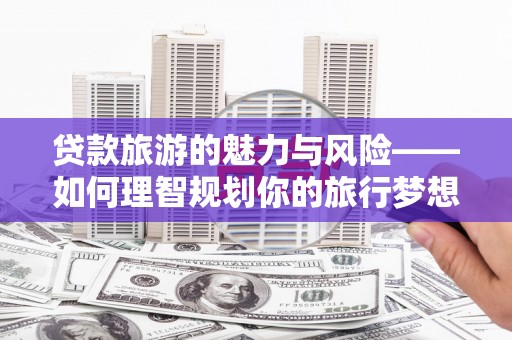 郁南贷款旅游的魅力与风险——如何理智规划你的旅行梦想