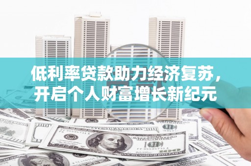 郁南低利率贷款助力经济复苏，开启个人财富增长新纪元