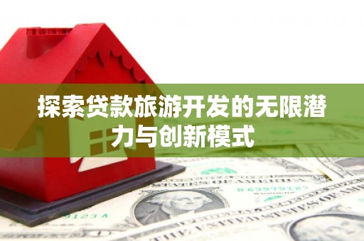 郁南探索贷款旅游开发的无限潜力与创新模式