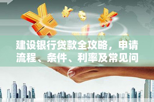 郁南建设银行贷款全攻略，申请流程、条件、利率及常见问题解答
