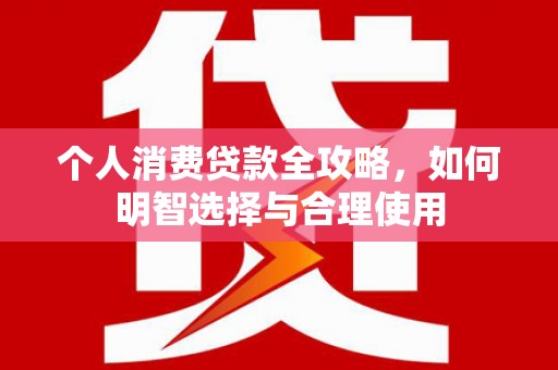 郁南个人消费贷款全攻略，如何明智选择与合理使用